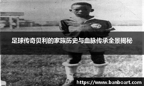 足球传奇贝利的家族历史与血脉传承全景揭秘