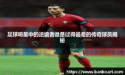 足球明星中的逆境者谁是过得最差的传奇球员揭秘