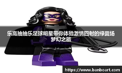 乐高抽抽乐足球明星带你体验激情四射的绿茵场梦幻之旅
