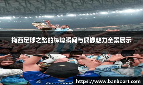 梅西足球之路的辉煌瞬间与偶像魅力全景展示