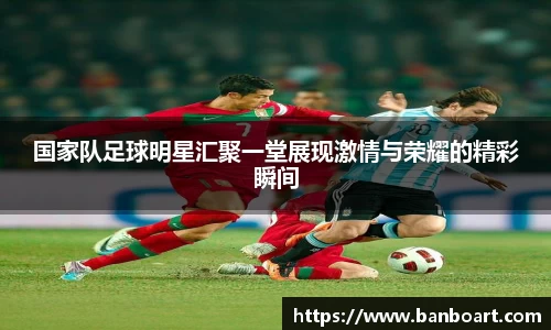 国家队足球明星汇聚一堂展现激情与荣耀的精彩瞬间