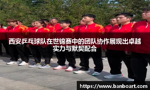 西安乒乓球队在世锦赛中的团队协作展现出卓越实力与默契配合