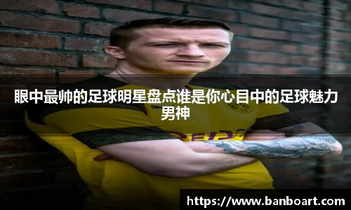 眼中最帅的足球明星盘点谁是你心目中的足球魅力男神