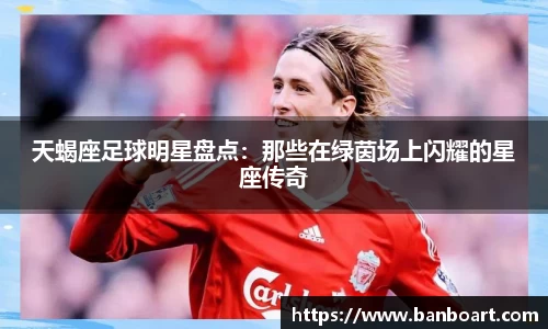天蝎座足球明星盘点：那些在绿茵场上闪耀的星座传奇